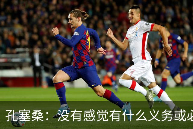 孔塞桑：没有感觉有什么义务或必须传给C罗；会传给位置更好队友
